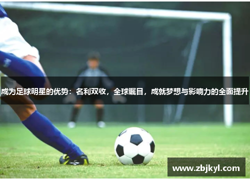 成为足球明星的优势：名利双收，全球瞩目，成就梦想与影响力的全面提升