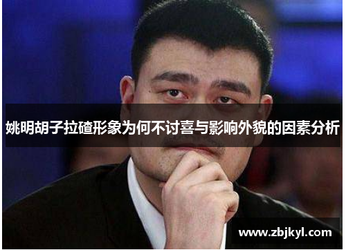姚明胡子拉碴形象为何不讨喜与影响外貌的因素分析
