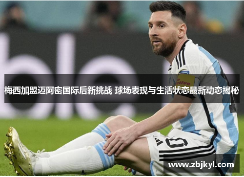 梅西加盟迈阿密国际后新挑战 球场表现与生活状态最新动态揭秘