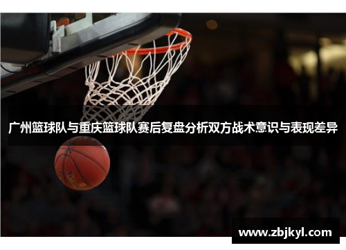 广州篮球队与重庆篮球队赛后复盘分析双方战术意识与表现差异