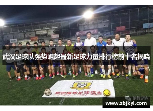 武汉足球队强势崛起最新足球力量排行榜前十名揭晓
