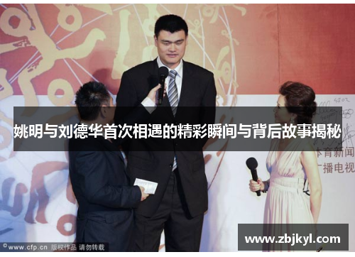 姚明与刘德华首次相遇的精彩瞬间与背后故事揭秘