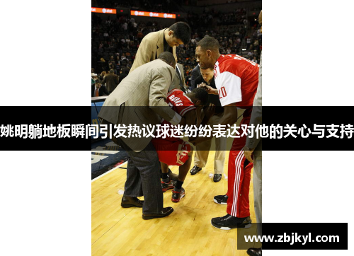 姚明躺地板瞬间引发热议球迷纷纷表达对他的关心与支持