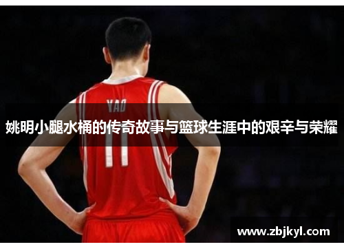 姚明小腿水桶的传奇故事与篮球生涯中的艰辛与荣耀