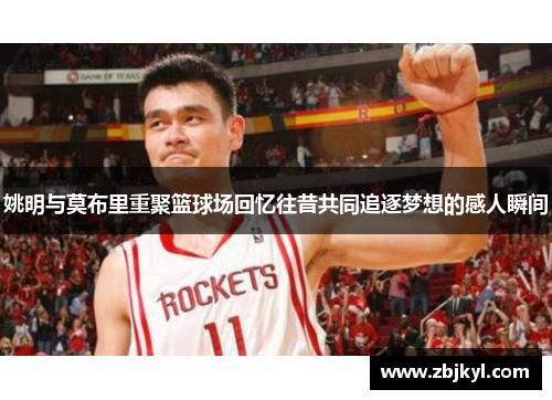 姚明与莫布里重聚篮球场回忆往昔共同追逐梦想的感人瞬间
