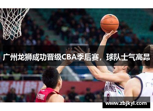 广州龙狮成功晋级CBA季后赛，球队士气高昂