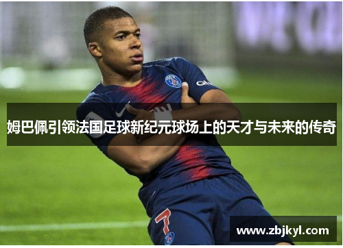 姆巴佩引领法国足球新纪元球场上的天才与未来的传奇