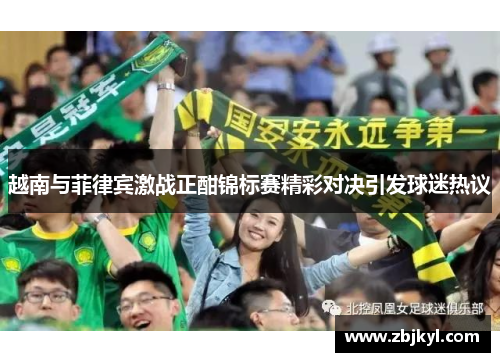 越南与菲律宾激战正酣锦标赛精彩对决引发球迷热议